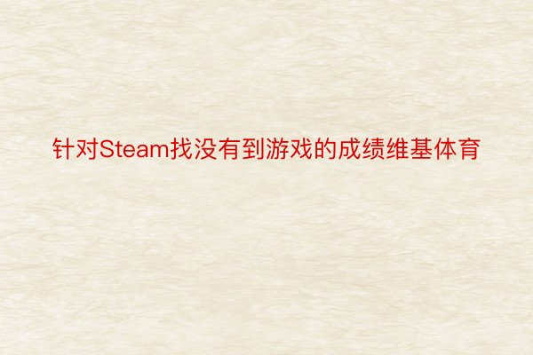 针对Steam找没有到游戏的成绩维基体育