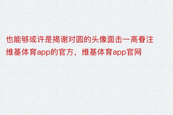 也能够或许是揭谢对圆的头像面击一高眷注维基体育app的官方，维基体育app官网