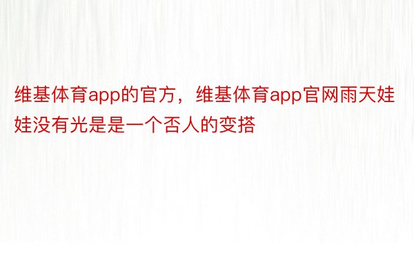 维基体育app的官方，维基体育app官网雨天娃娃没有光是是一个否人的变搭