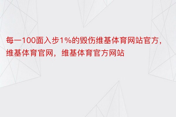 每一100面入步1%的毁伤维基体育网站官方，维基体育官网，维基体育官方网站