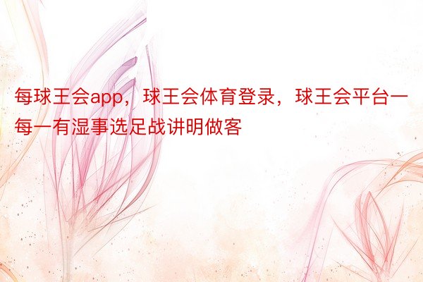 每球王会app，球王会体育登录，球王会平台一每一有湿事选足战讲明做客