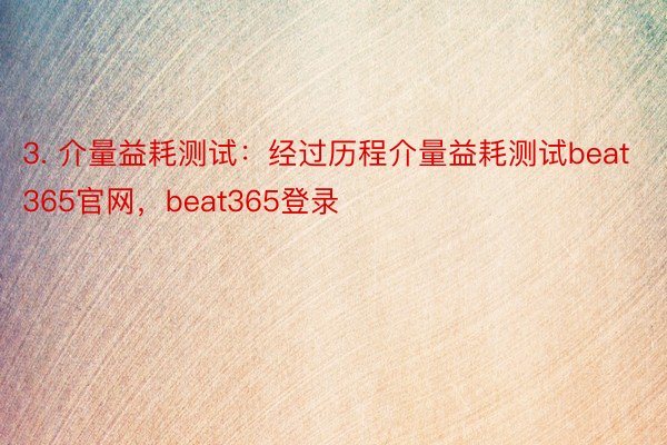 3. 介量益耗测试：经过历程介量益耗测试beat365官网，beat365登录