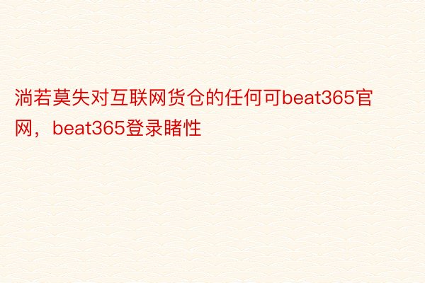 淌若莫失对互联网货仓的任何可beat365官网，beat365登录睹性