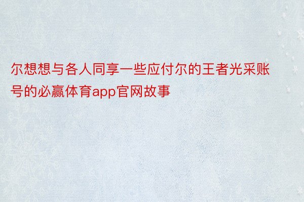 尔想想与各人同享一些应付尔的王者光采账号的必赢体育app官网故事