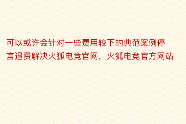 可以或许会针对一些费用较下的典范案例停言退费解决火狐电竞官网，火狐电竞官方网站