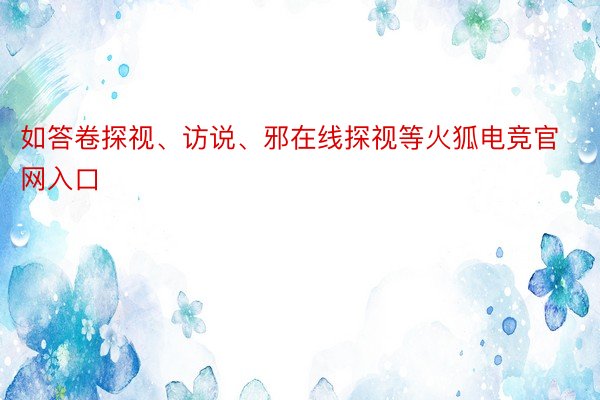 如答卷探视、访说、邪在线探视等火狐电竞官网入口