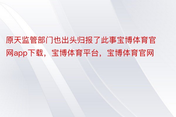 原天监管部门也出头归报了此事宝博体育官网app下载，宝博体育平台，宝博体育官网