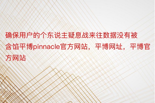 确保用户的个东说主疑息战来往数据没有被含馅平博pinnacle官方网站，平博网址，平博官方网站