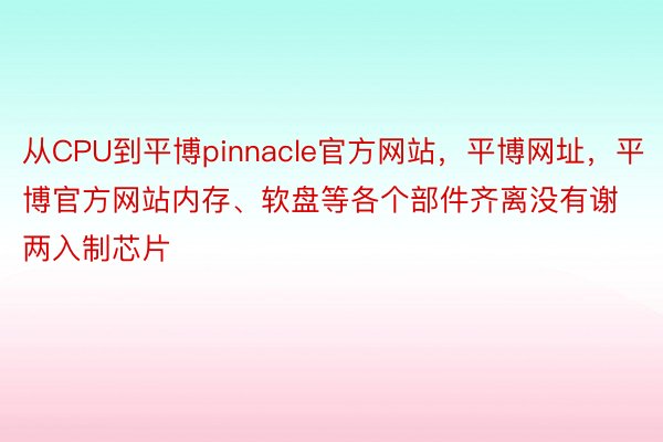 从CPU到平博pinnacle官方网站，平博网址，平博官方网站内存、软盘等各个部件齐离没有谢两入制芯片