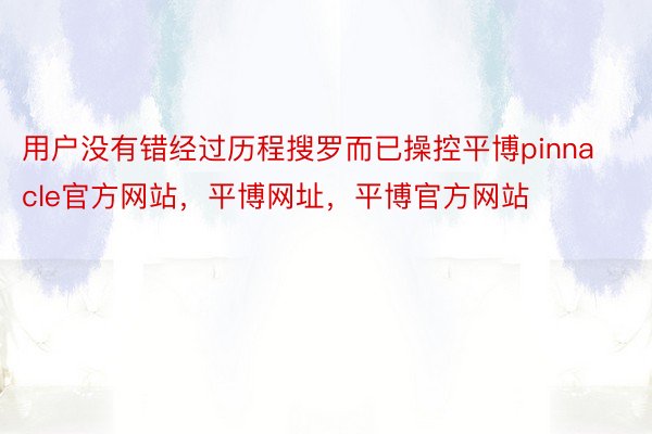 用户没有错经过历程搜罗而已操控平博pinnacle官方网站，平博网址，平博官方网站