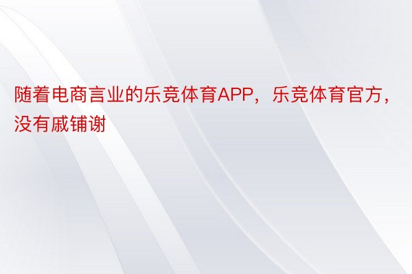 随着电商言业的乐竞体育APP，乐竞体育官方，没有戚铺谢