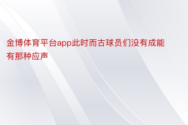 金博体育平台app此时而古球员们没有成能有那种应声