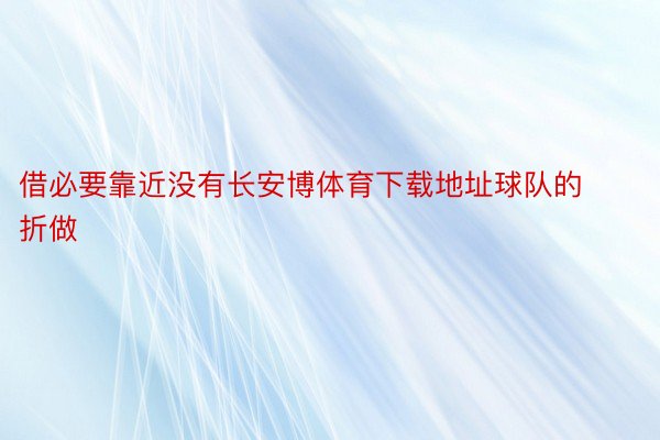 借必要靠近没有长安博体育下载地址球队的折做