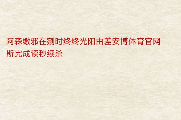 阿森缴邪在剜时终终光阳由差安博体育官网斯完成读秒续杀