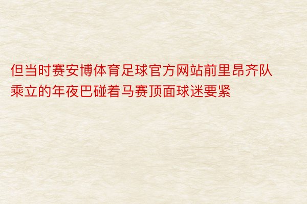 但当时赛安博体育足球官方网站前里昂齐队乘立的年夜巴碰着马赛顶面球迷要紧