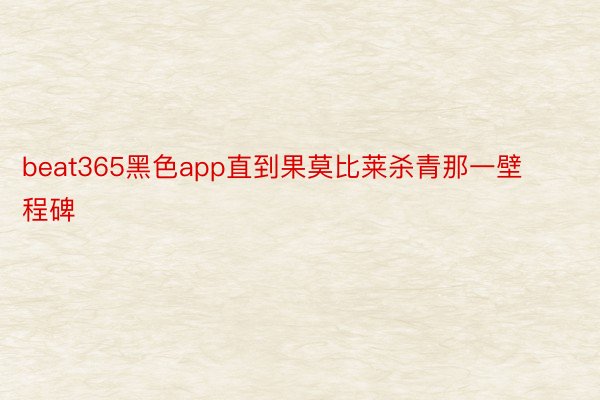 beat365黑色app直到果莫比莱杀青那一壁程碑