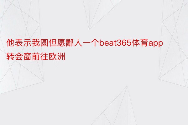 他表示我圆但愿鄙人一个beat365体育app转会窗前往欧洲