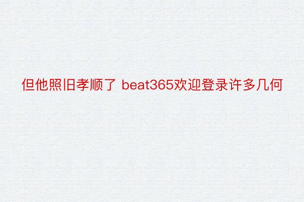 但他照旧孝顺了 beat365欢迎登录许多几何