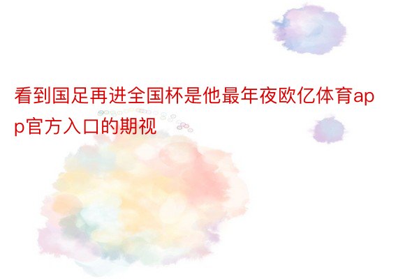 看到国足再进全国杯是他最年夜欧亿体育app官方入口的期视