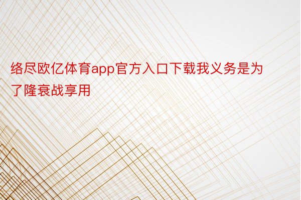 络尽欧亿体育app官方入口下载我义务是为了隆衰战享用