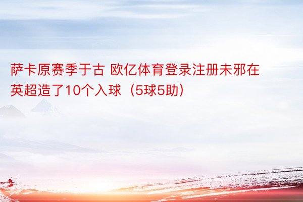 萨卡原赛季于古 欧亿体育登录注册未邪在英超造了10个入球（5球5助）