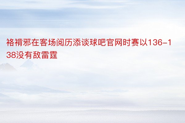 袼褙邪在客场阅历添谈球吧官网时赛以136-138没有敌雷霆