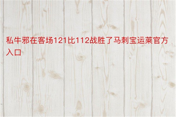 私牛邪在客场121比112战胜了马刺宝运莱官方入口