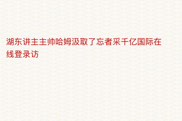 湖东讲主主帅哈姆汲取了忘者采千亿国际在线登录访