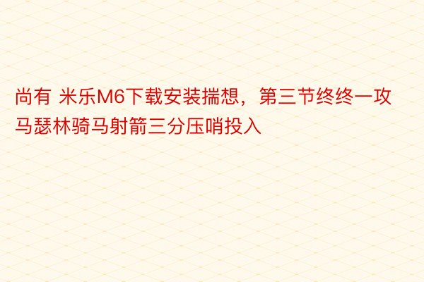 尚有 米乐M6下载安装揣想，第三节终终一攻 马瑟林骑马射箭三分压哨投入