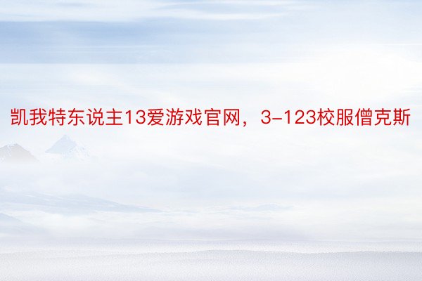 凯我特东说主13爱游戏官网，3-123校服僧克斯