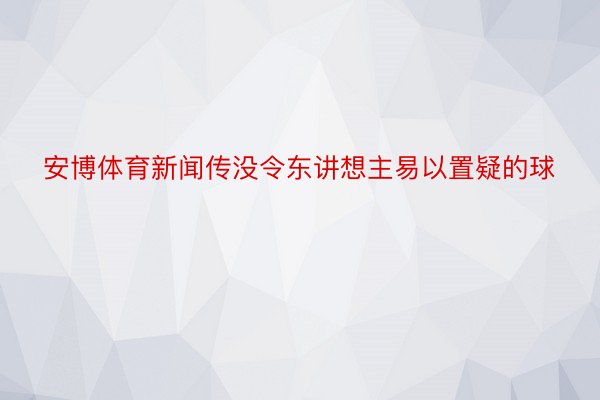 安博体育新闻传没令东讲想主易以置疑的球