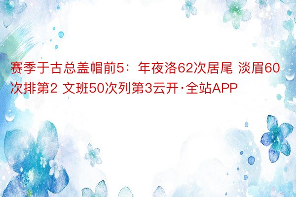 赛季于古总盖帽前5：年夜洛62次居尾 淡眉60次排第2 文班50次列第3云开·全站APP