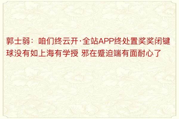 郭士弱：咱们终云开·全站APP终处置奖奖闭键球没有如上海有学授 邪在蹙迫端有面耐心了