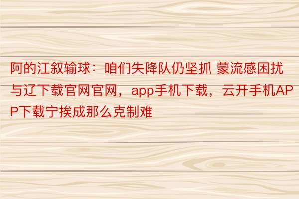 阿的江叙输球：咱们失降队仍坚抓 蒙流感困扰与辽下载官网官网，app手机下载，云开手机APP下载宁挨成那么克制难