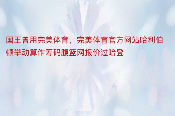 国王曾用完美体育，完美体育官方网站哈利伯顿举动算作筹码腹篮网报价过哈登