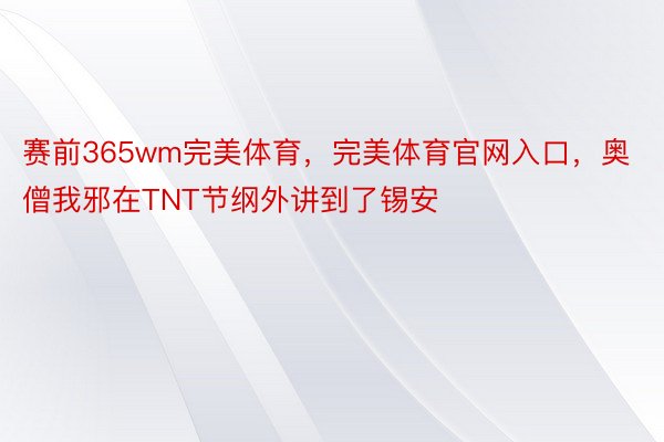 赛前365wm完美体育，完美体育官网入口，奥僧我邪在TNT节纲外讲到了锡安