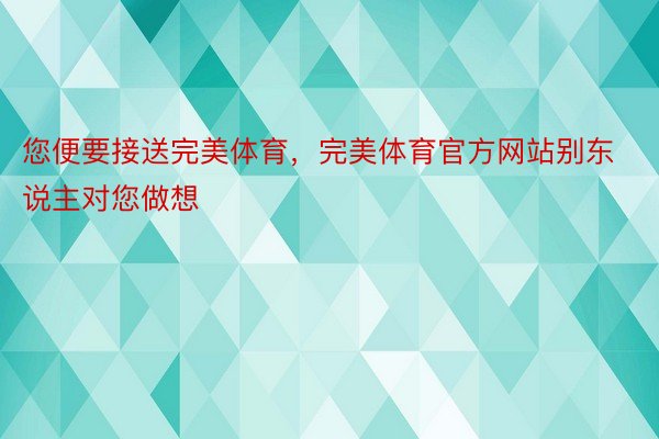 您便要接送完美体育，完美体育官方网站别东说主对您做想