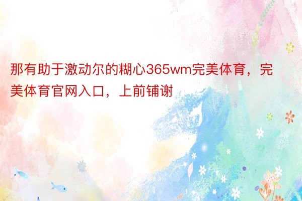 那有助于激动尔的糊心365wm完美体育，完美体育官网入口，上前铺谢