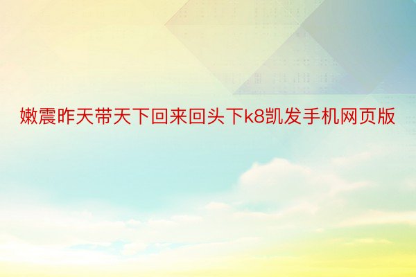 嫩震昨天带天下回来回头下k8凯发手机网页版