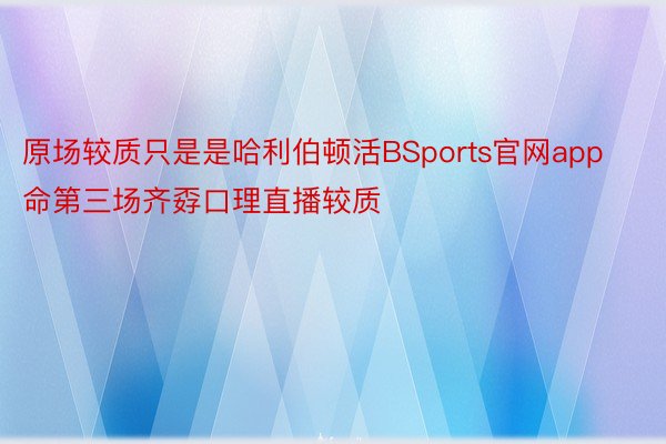 原场较质只是是哈利伯顿活BSports官网app命第三场齐孬口理直播较质