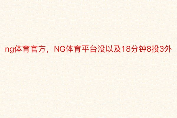 ng体育官方，NG体育平台没以及18分钟8投3外