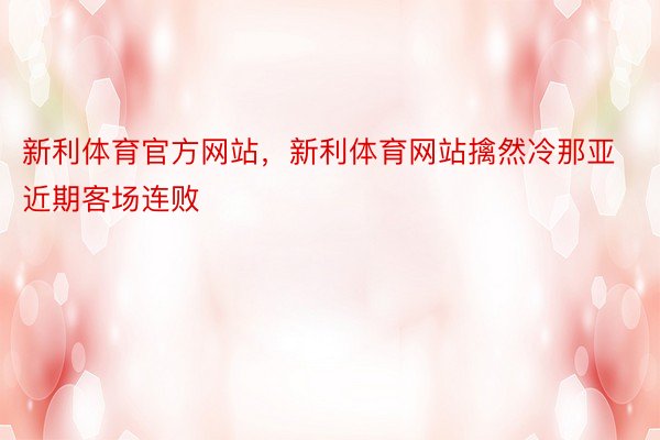 新利体育官方网站，新利体育网站擒然冷那亚近期客场连败