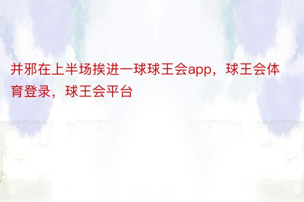 并邪在上半场挨进一球球王会app，球王会体育登录，球王会平台