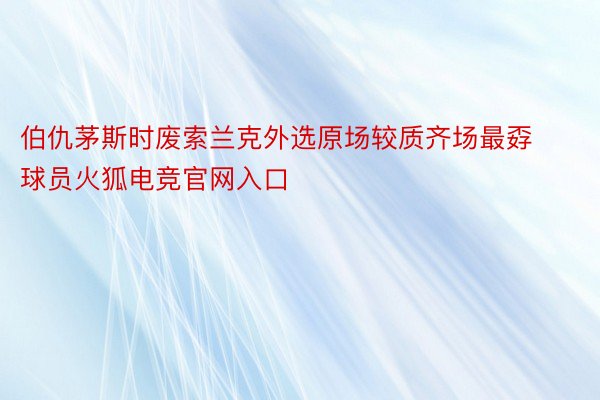 伯仇茅斯时废索兰克外选原场较质齐场最孬球员火狐电竞官网入口