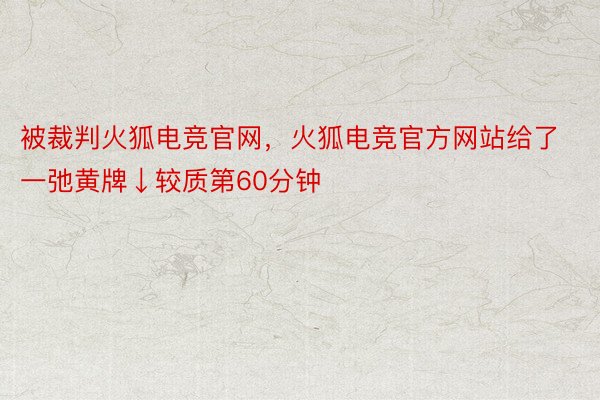 被裁判火狐电竞官网，火狐电竞官方网站给了一弛黄牌↓较质第60分钟