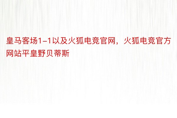 皇马客场1-1以及火狐电竞官网，火狐电竞官方网站平皇野贝蒂斯