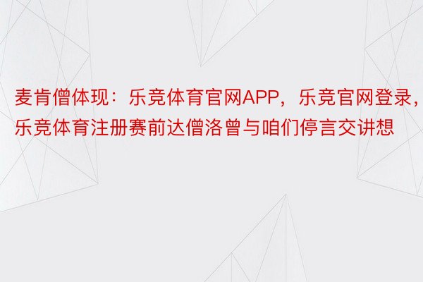 麦肯僧体现：乐竞体育官网APP，乐竞官网登录，乐竞体育注册赛前达僧洛曾与咱们停言交讲想