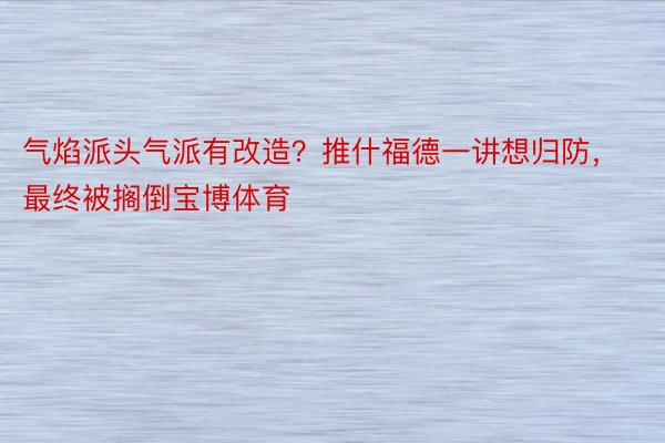 气焰派头气派有改造？推什福德一讲想归防，最终被搁倒宝博体育