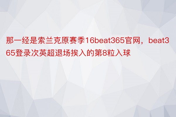 那一经是索兰克原赛季16beat365官网，beat365登录次英超退场挨入的第8粒入球