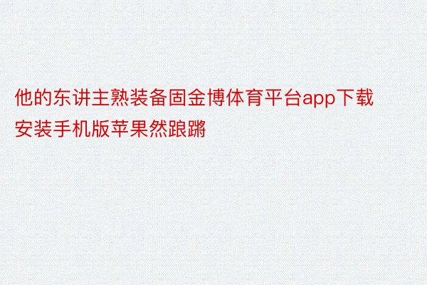 他的东讲主熟装备固金博体育平台app下载安装手机版苹果然踉蹡